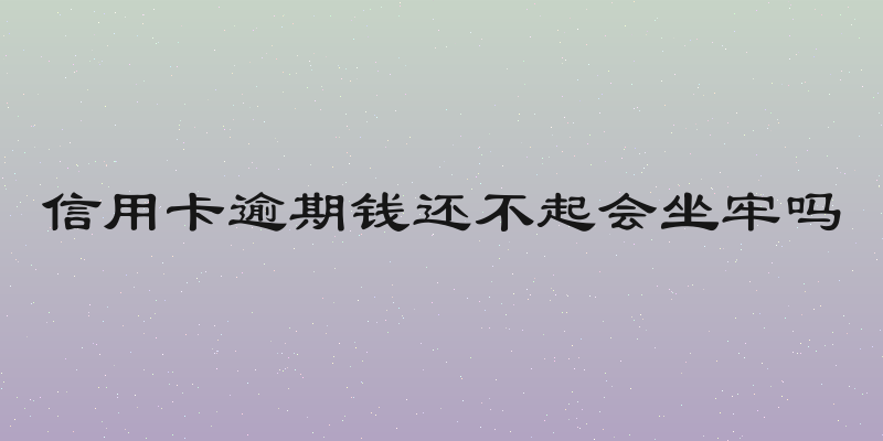 信用卡逾期钱还不起会坐牢吗