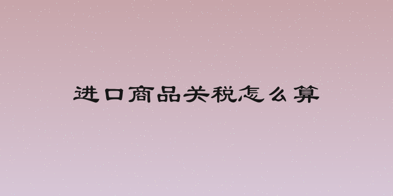 进口商品关税怎么算