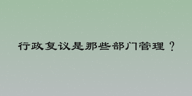 行政复议是那些部门管理？