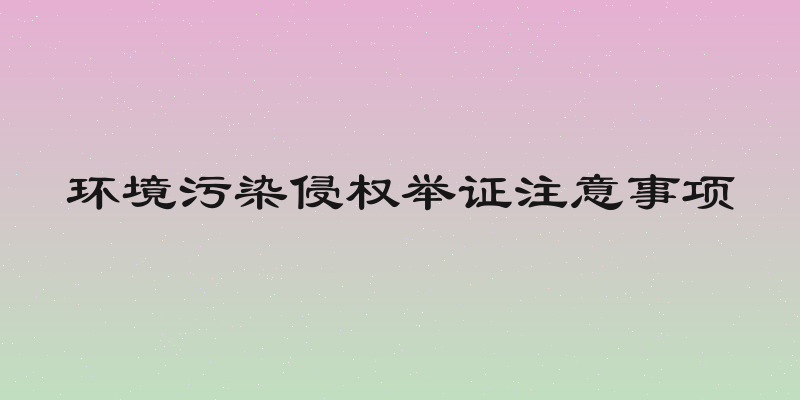 环境污染侵权举证注意事项