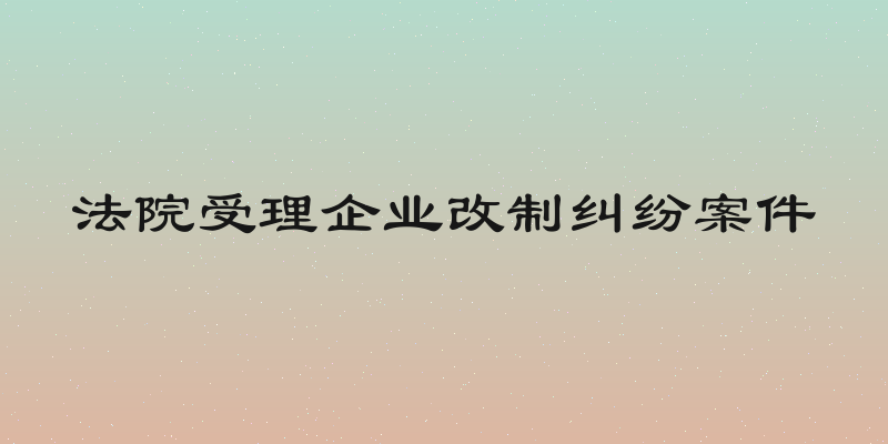 法院受理企业改制纠纷案件