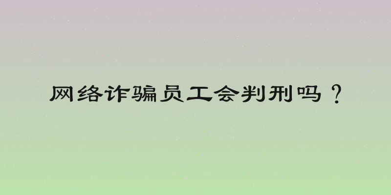 网络诈骗员工会判刑吗？