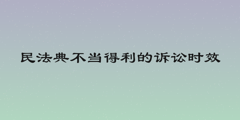 民法典不当得利的诉讼时效