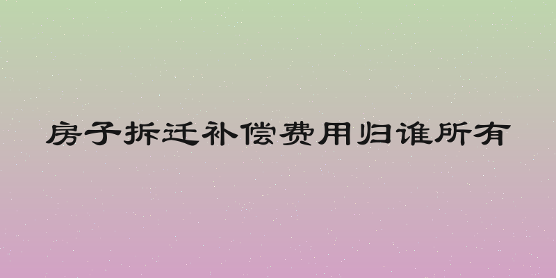 房子拆迁补偿费用归谁所有