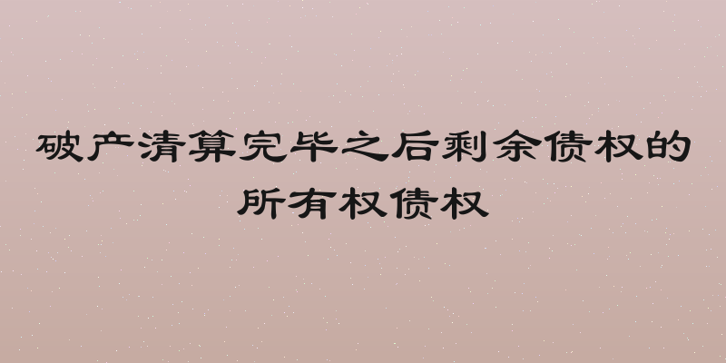 破产清算完毕之后剩余债权的所有权债权