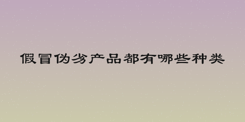 假冒伪劣产品都有哪些种类