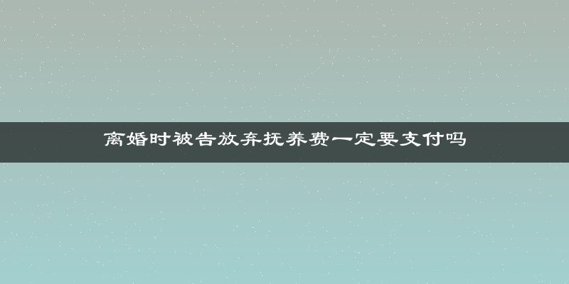 离婚时被告放弃抚养费一定要支付吗