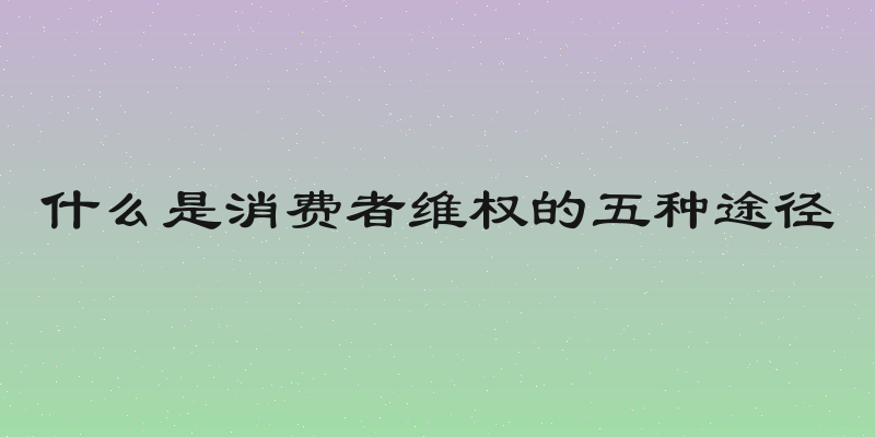 什么是消费者维权的五种途径