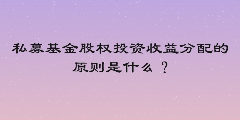 私募基金股权投资收益分配的原则是什么？