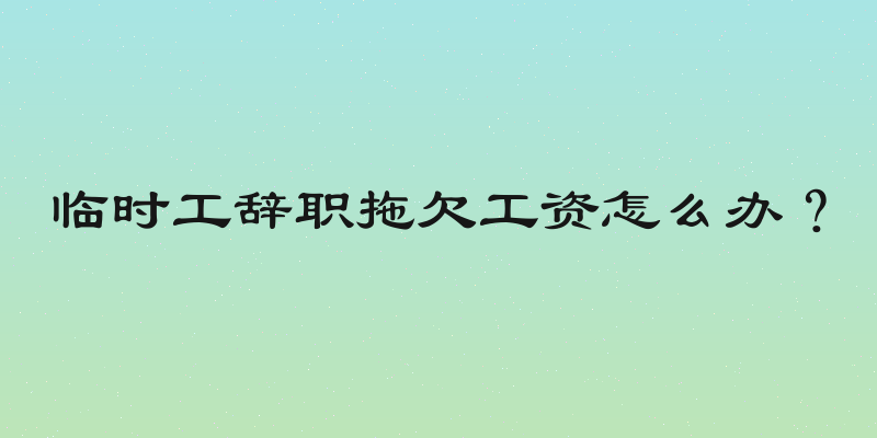 临时工辞职拖欠工资怎么办？