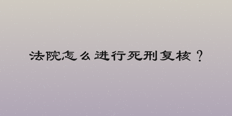 法院怎么进行死刑复核？