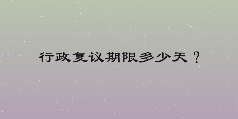 行政复议期限多少天？