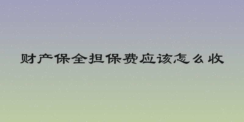 财产保全担保费应该怎么收