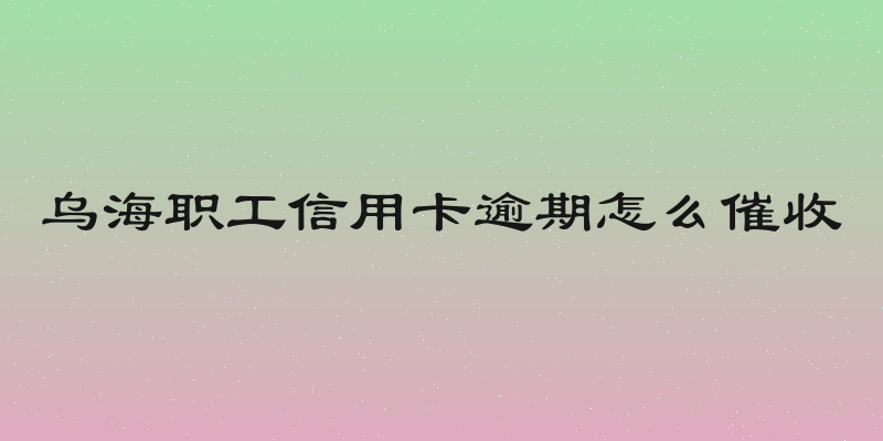 乌海职工信用卡逾期怎么催收
