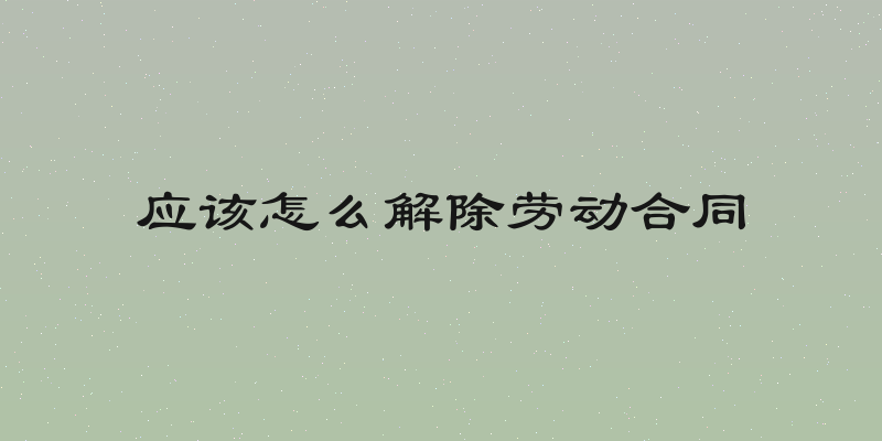 应该怎么解除劳动合同
