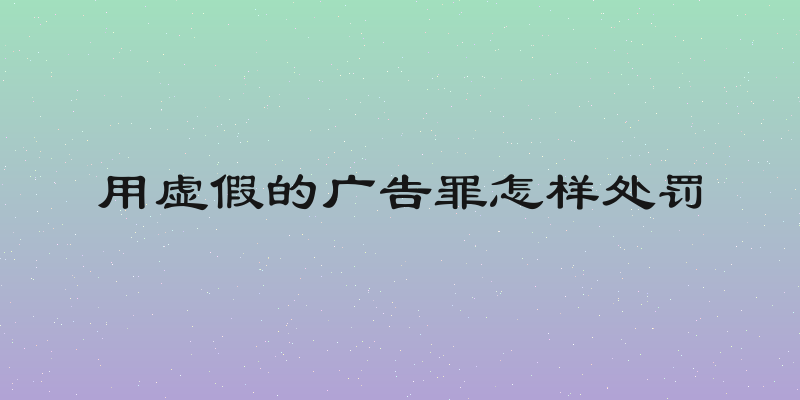 用虚假的广告罪怎样处罚