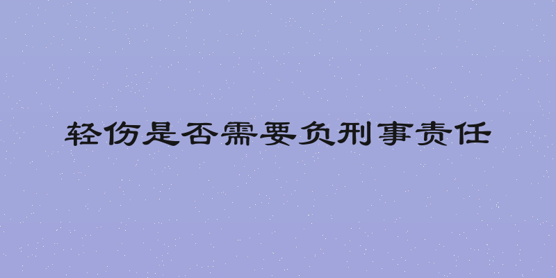 轻伤是否需要负刑事责任