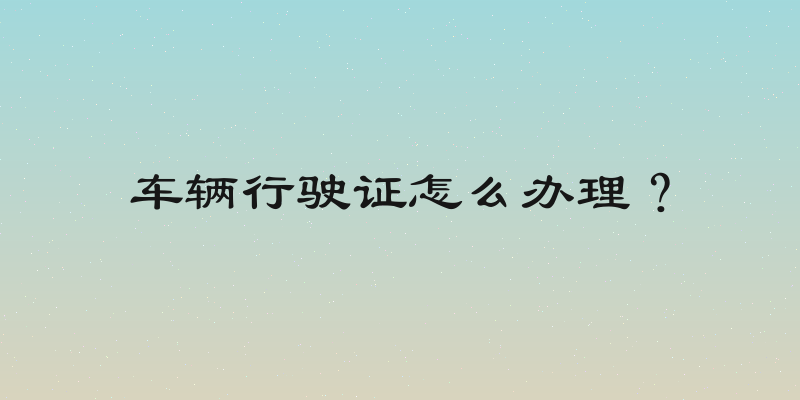 车辆行驶证怎么办理？