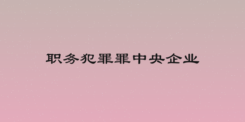 职务犯罪罪中央企业