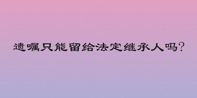 遗嘱只能留给法定继承人吗?