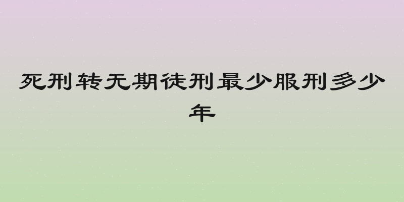 死刑转无期徒刑最少服刑多少年