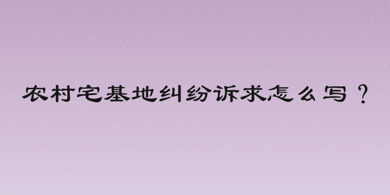 农村宅基地纠纷诉求怎么写？
