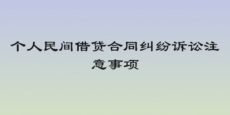个人民间借贷合同纠纷诉讼注意事项