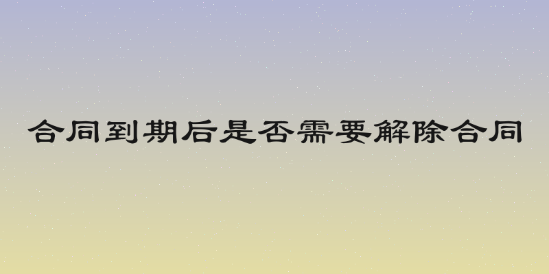 合同到期后是否需要解除合同
