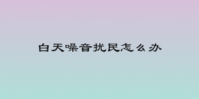 白天噪音扰民怎么办