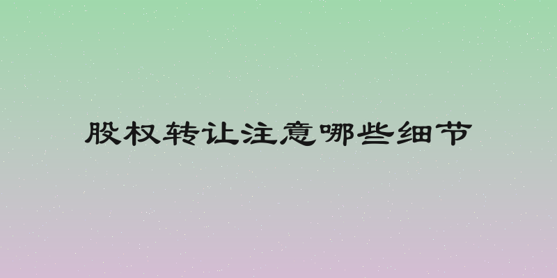 股权转让注意哪些细节