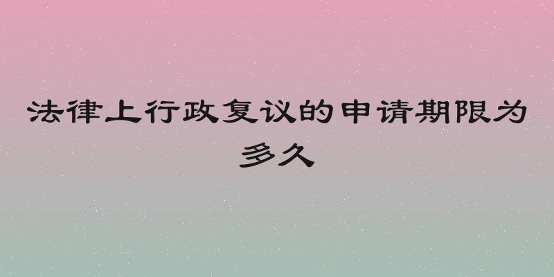 法律上行政复议的申请期限为多久