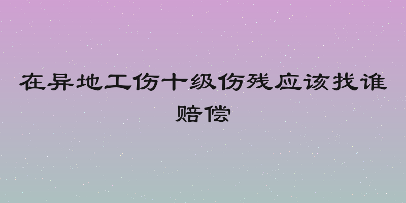 在异地工伤十级伤残应该找谁赔偿