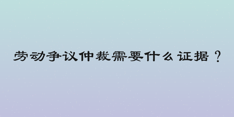 劳动争议仲裁需要什么证据？