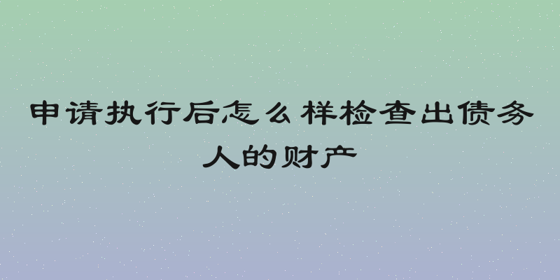 申请执行后怎么样检查出债务人的财产