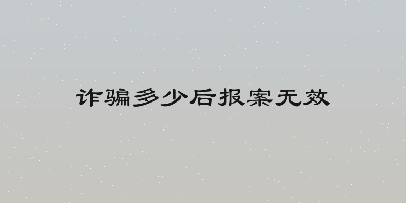 诈骗多少后报案无效