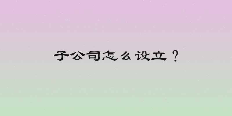 子公司怎么设立？
