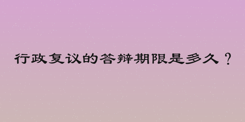 行政复议的答辩期限是多久？