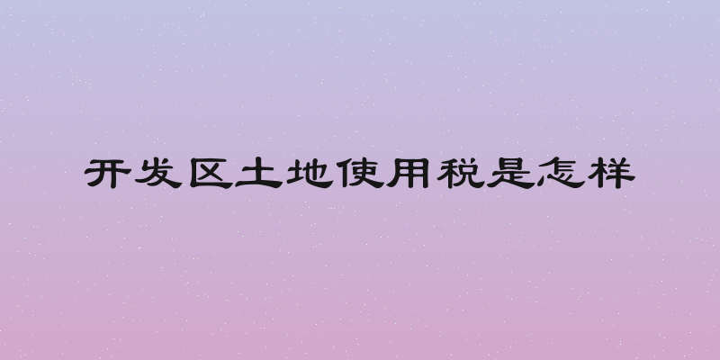 开发区土地使用税是怎样