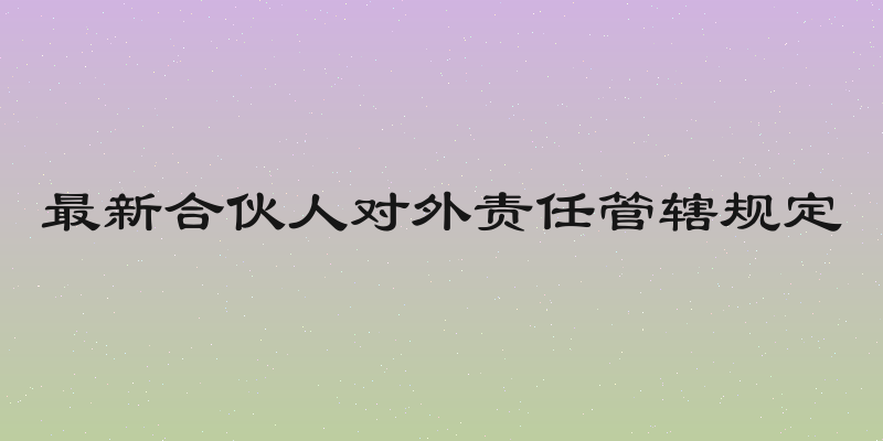 最新合伙人对外责任管辖规定