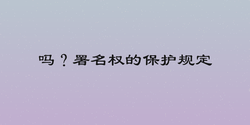 吗？署名权的保护规定