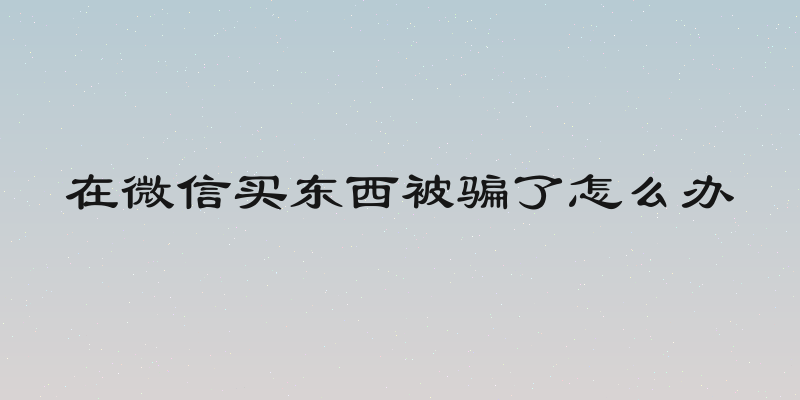 在微信买东西被骗了怎么办