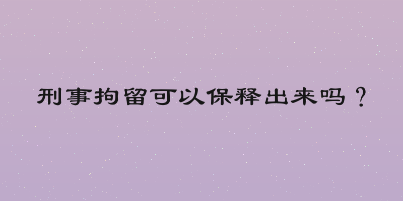 刑事拘留可以保释出来吗？