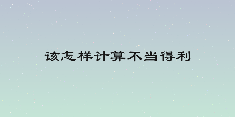 该怎样计算不当得利