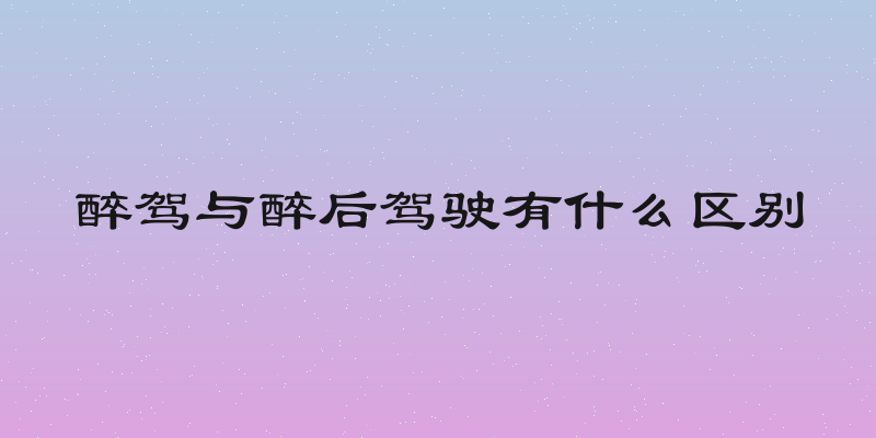 醉驾与醉后驾驶有什么区别