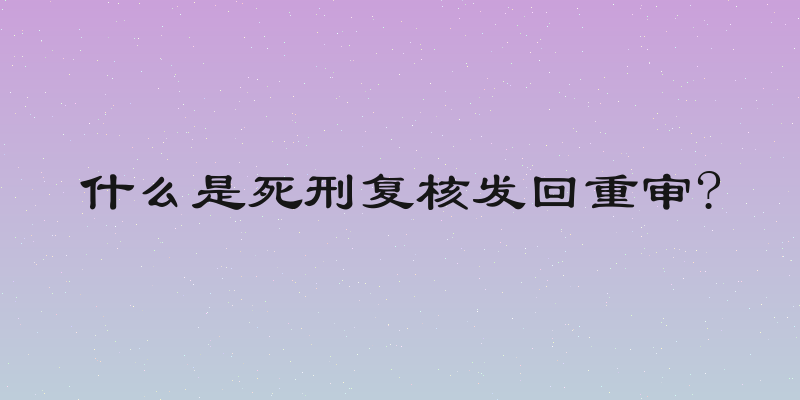 什么是死刑复核发回重审?