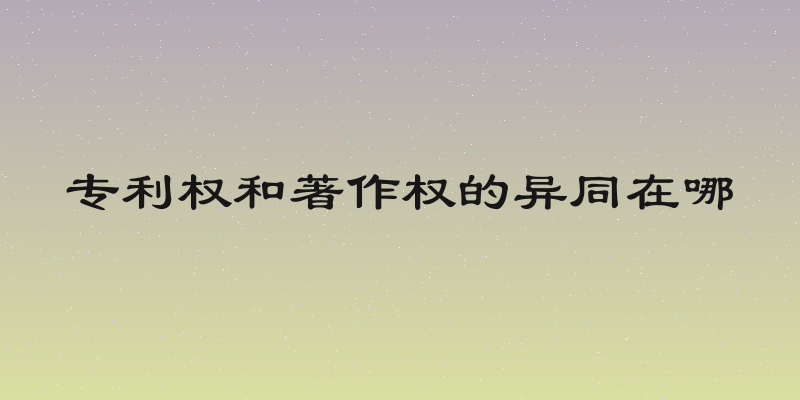 专利权和著作权的异同在哪