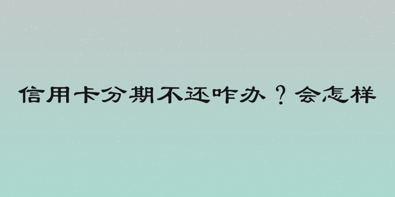 信用卡分期不还咋办？会怎样