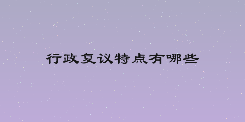 行政复议特点有哪些