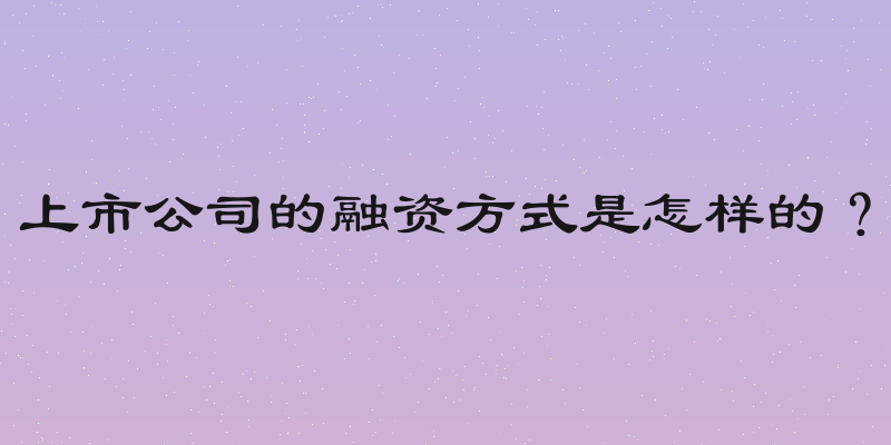 上市公司的融资方式是怎样的？