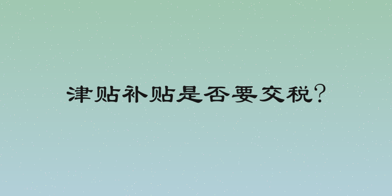 津贴补贴是否要交税?